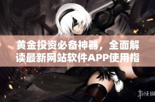 黄金投资必备神器，全面解读最新网站软件APP使用指南