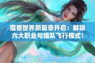 魔兽世界新篇章开启：解锁六大职业与组队飞行模式！