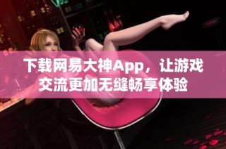 下载网易大神App，让游戏交流更加无缝畅享体验