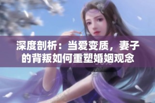 深度剖析：当爱变质，妻子的背叛如何重塑婚姻观念
