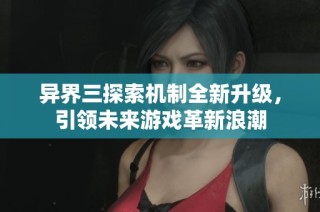 异界三探索机制全新升级，引领未来游戏革新浪潮
