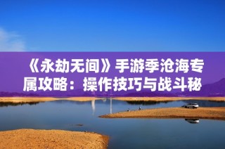 《永劫无间》手游季沧海专属攻略：操作技巧与战斗秘笈全解析