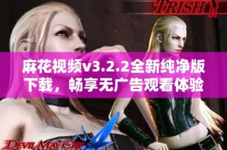 麻花视频v3.2.2全新纯净版下载，畅享无广告观看体验