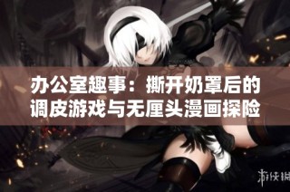 办公室趣事：撕开奶罩后的调皮游戏与无厘头漫画探险