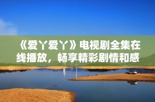 《爱丫爱丫》电视剧全集在线播放，畅享精彩剧情和感人故事