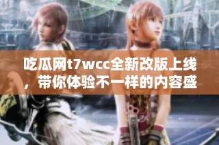 吃瓜网t7wcc全新改版上线，带你体验不一样的内容盛宴