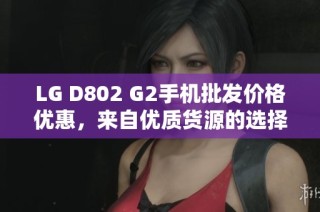 LG D802 G2手机批发价格优惠，来自优质货源的选择