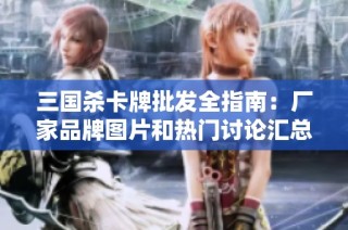 三国杀卡牌批发全指南：厂家品牌图片和热门讨论汇总