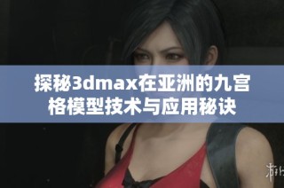 探秘3dmax在亚洲的九宫格模型技术与应用秘诀