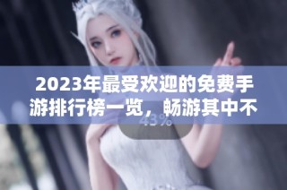 2023年最受欢迎的免费手游排行榜一览，畅游其中不花钱