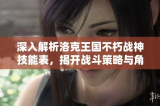 深入解析洛克王国不朽战神技能表，揭开战斗策略与角色特点的神秘面纱