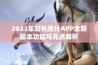 2023年站长统计APP全新版本功能与亮点解析