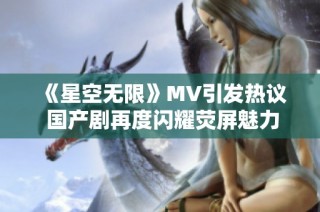 《星空无限》MV引发热议 国产剧再度闪耀荧屏魅力