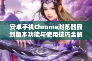 安卓手机Chrome浏览器最新版本功能与使用技巧全解析