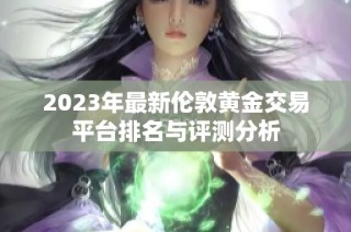 2023年最新伦敦黄金交易平台排名与评测分析