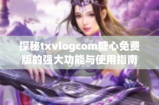 探秘txvlogcom糖心免费版的强大功能与使用指南