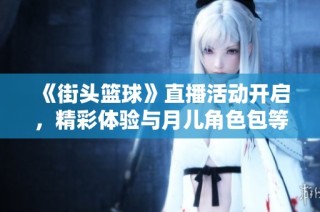 《街头篮球》直播活动开启，精彩体验与月儿角色包等你来拿