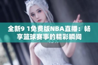 全新9 1免费版NBA直播：畅享篮球赛事的精彩瞬间