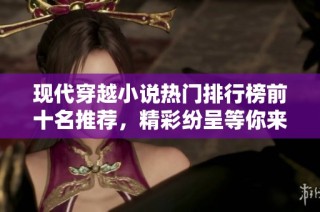 现代穿越小说热门排行榜前十名推荐，精彩纷呈等你来看