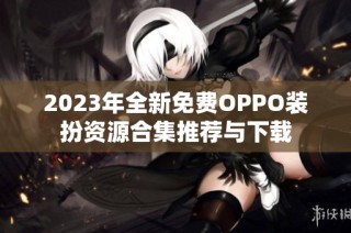 2023年全新免费OPPO装扮资源合集推荐与下载