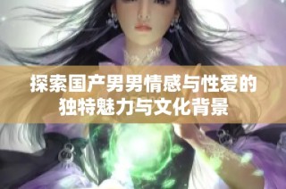探索国产男男情感与性爱的独特魅力与文化背景