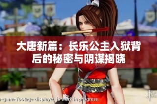 大唐新篇：长乐公主入狱背后的秘密与阴谋揭晓