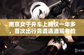 南京女子开车上路仅一年多，首次出行竟遭遇酒驾考验