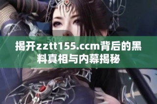 揭开zztt155.ccm背后的黑料真相与内幕揭秘