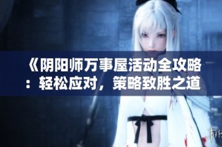 《阴阳师万事屋活动全攻略：轻松应对，策略致胜之道》