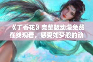 《丁香花》完整版动漫免费在线观看，感受如梦般的动画魅力