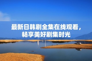 最新日韩剧全集在线观看，畅享美好剧集时光