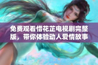 免费观看惜花芷电视剧完整版，带你体验动人爱情故事的魅力