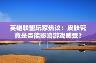 英雄联盟玩家热议：皮肤究竟是否能影响游戏感受？
