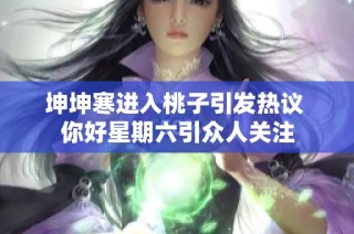 坤坤寒进入桃子引发热议 你好星期六引众人关注