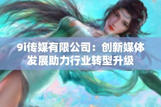 9i传媒有限公司：创新媒体发展助力行业转型升级