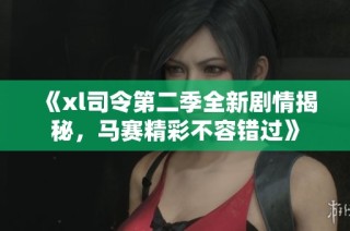 《xl司令第二季全新剧情揭秘，马赛精彩不容错过》