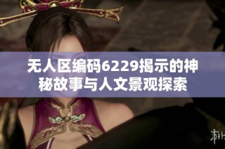 无人区编码6229揭示的神秘故事与人文景观探索