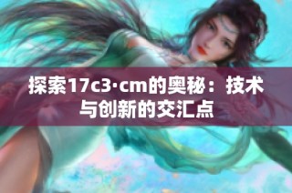 探索17c3·cm的奥秘：技术与创新的交汇点