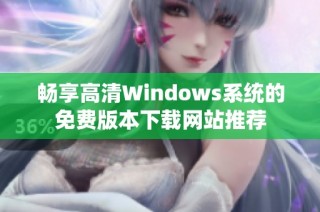 畅享高清Windows系统的免费版本下载网站推荐