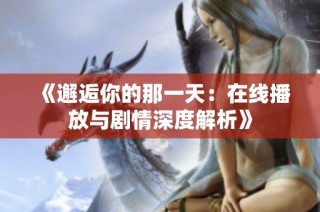 《邂逅你的那一天：在线播放与剧情深度解析》