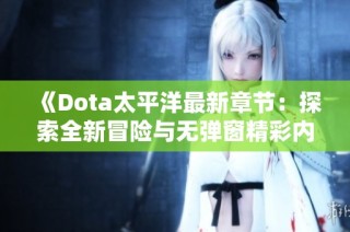 《Dota太平洋最新章节：探索全新冒险与无弹窗精彩内容》