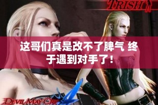 这哥们真是改不了脾气 终于遇到对手了！