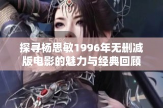 探寻杨思敏1996年无删减版电影的魅力与经典回顾