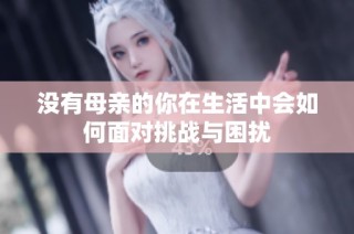 没有母亲的你在生活中会如何面对挑战与困扰