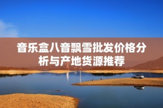 音乐盒八音飘雪批发价格分析与产地货源推荐