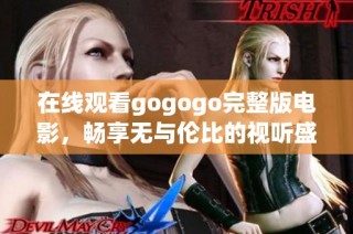 在线观看gogogo完整版电影，畅享无与伦比的视听盛宴