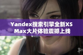 Yandex搜索引擎全新XS Max大片体验震撼上线