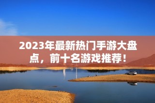 2023年最新热门手游大盘点，前十名游戏推荐！