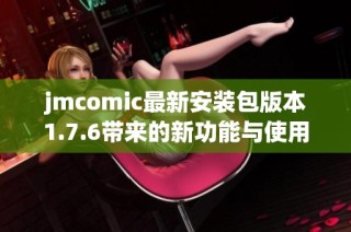 jmcomic最新安装包版本1.7.6带来的新功能与使用指南