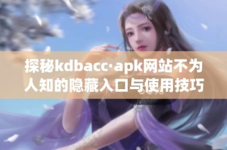 探秘kdbacc·apk网站不为人知的隐藏入口与使用技巧